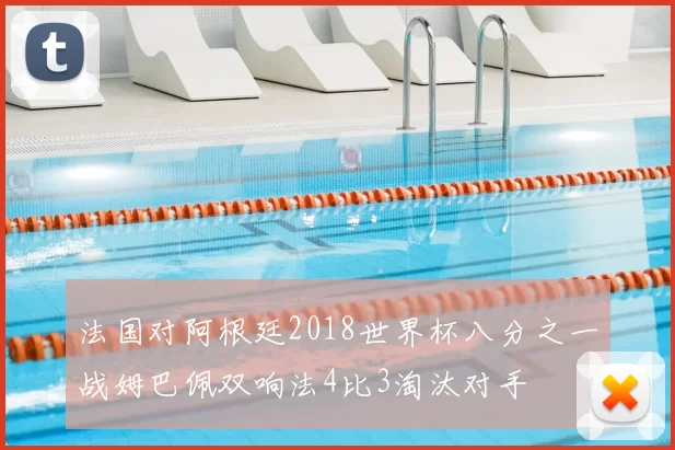法国对阿根廷2018世界杯八分之一战姆巴佩双响法4比3淘汰对手