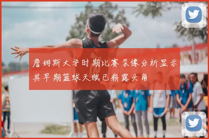 詹姆斯大学时期比赛录像分析显示其早期篮球天赋已崭露头角