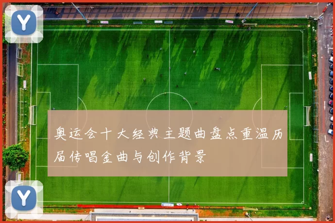 奥运会十大经典主题曲盘点重温历届传唱金曲与创作背景