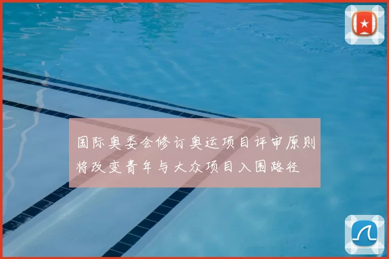 国际奥委会修订奥运项目评审原则将改变青年与大众项目入围路径