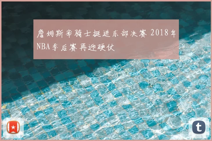 詹姆斯率骑士挺进东部决赛 2018年NBA季后赛再迎硬仗