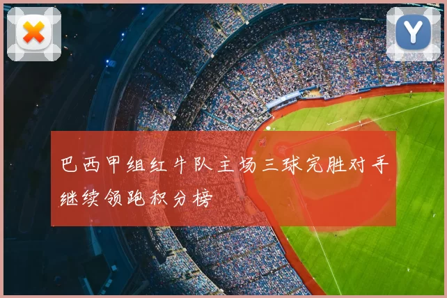 巴西甲组红牛队主场三球完胜对手继续领跑积分榜