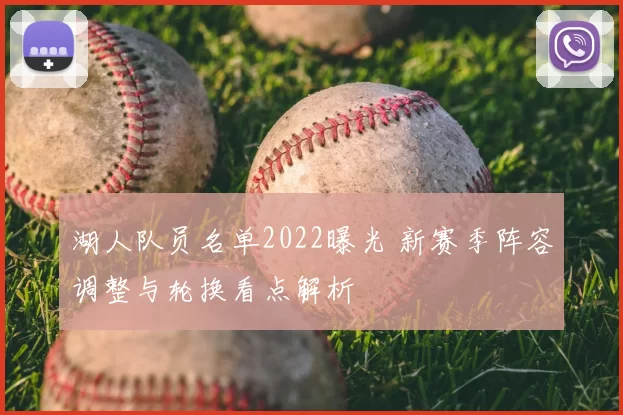 湖人队员名单2022曝光 新赛季阵容调整与轮换看点解析