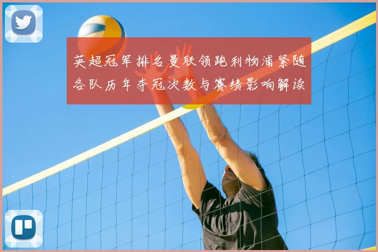 英超冠军排名曼联领跑利物浦紧随各队历年夺冠次数与赛绩影响解读