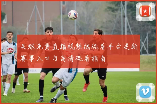 足球免费直播视频线观看平台更新赛事入口与高清观看指南