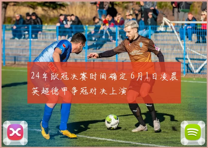 24年欧冠决赛时间确定 6月1日凌晨英超德甲争冠对决上演