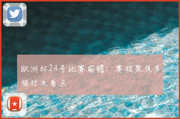 欧洲杯24号比赛前瞻：赛程聚焦多场对决看点