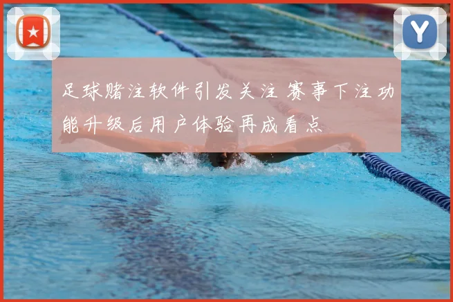 足球赌注软件引发关注 赛事下注功能升级后用户体验再成看点