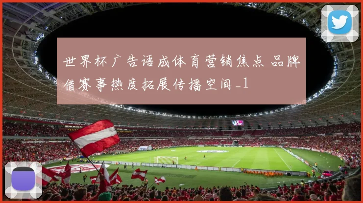 世界杯广告语成体育营销焦点 品牌借赛事热度拓展传播空间_1
