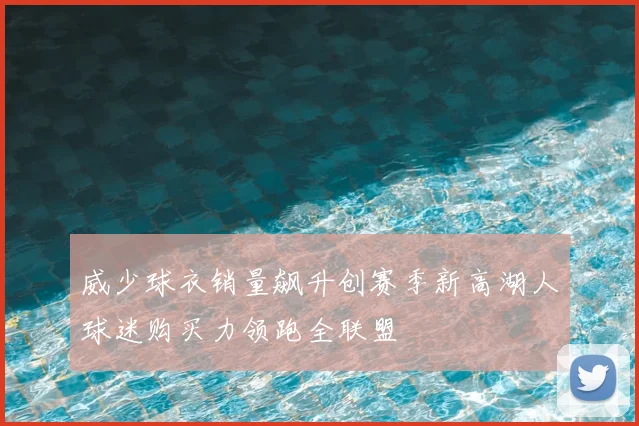 威少球衣销量飙升创赛季新高湖人球迷购买力领跑全联盟