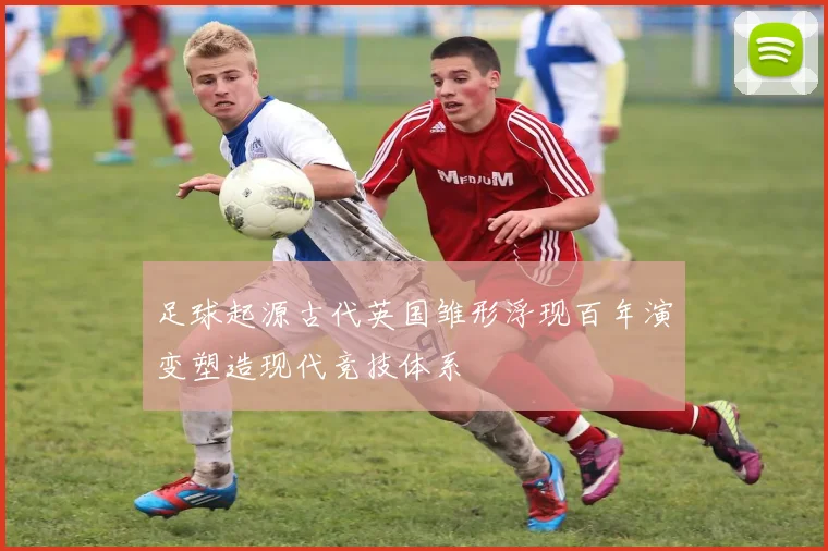 足球起源古代英国雏形浮现百年演变塑造现代竞技体系