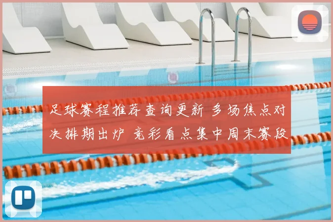 足球赛程推荐查询更新 多场焦点对决排期出炉 竞彩看点集中周末赛段