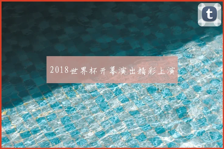 2018世界杯开幕演出精彩上演