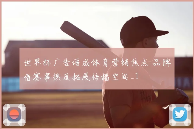 世界杯广告语成体育营销焦点 品牌借赛事热度拓展传播空间_1