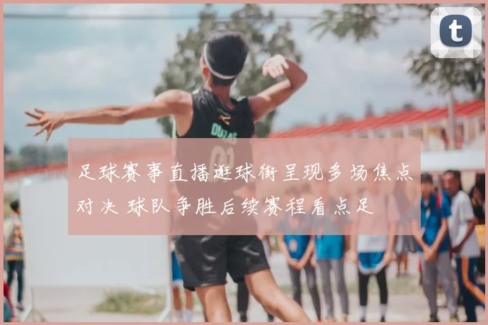 足球赛事直播逛球街呈现多场焦点对决 球队争胜后续赛程看点足