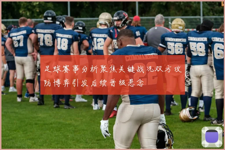 足球赛事分析聚焦关键战况双方攻防博弈引发后续晋级悬念
