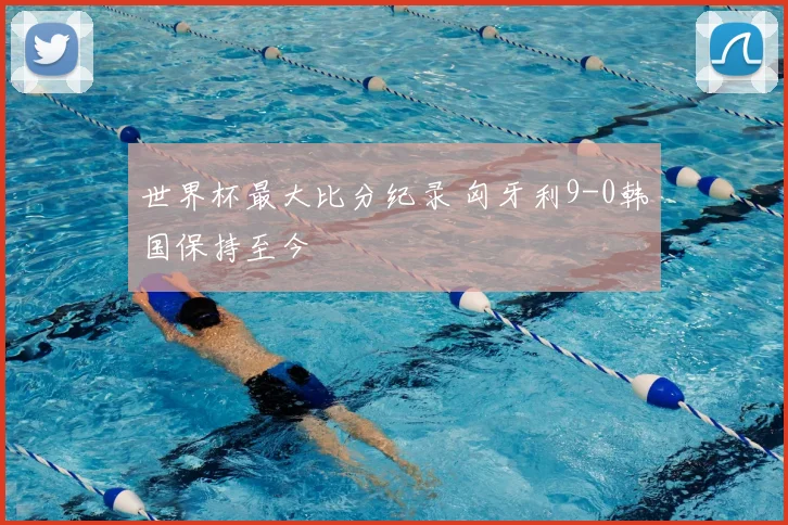 世界杯最大比分纪录 匈牙利9-0韩国保持至今