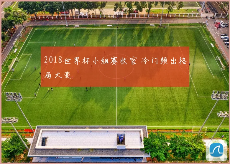 2018世界杯小组赛收官 冷门频出格局大变