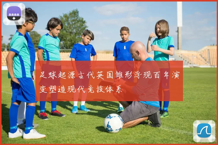 足球起源古代英国雏形浮现百年演变塑造现代竞技体系