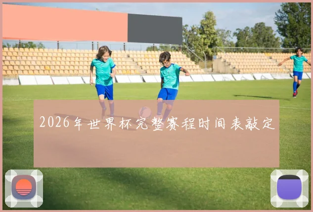 2026年世界杯完整赛程时间表敲定