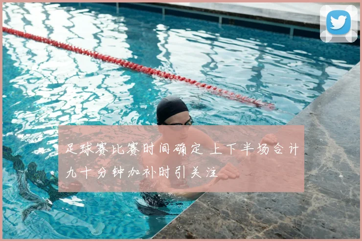 足球赛比赛时间确定 上下半场合计九十分钟加补时引关注
