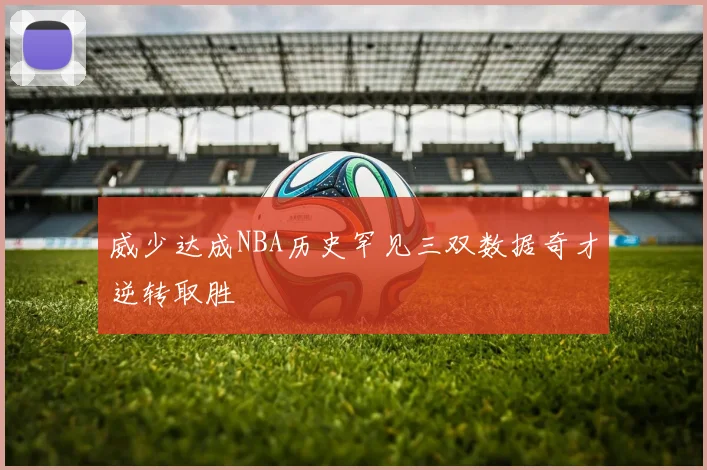 威少达成NBA历史罕见三双数据奇才逆转取胜