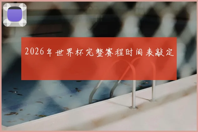 2026年世界杯完整赛程时间表敲定